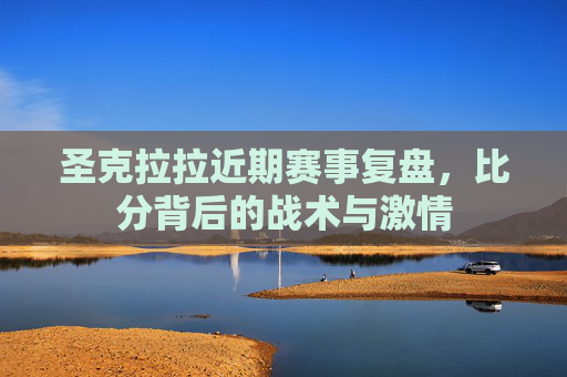 圣克拉拉近期赛事复盘,比分背后的战术与激情