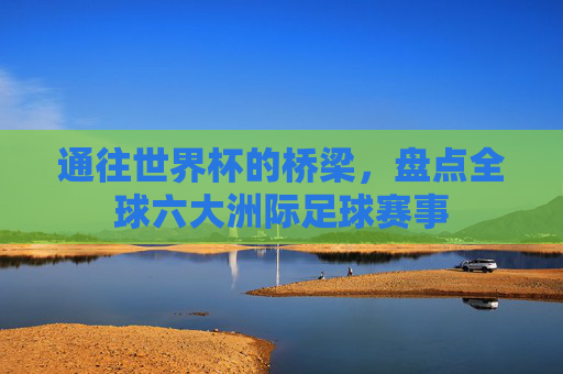 通往世界杯的桥梁，盘点全球六大洲际足球赛事
