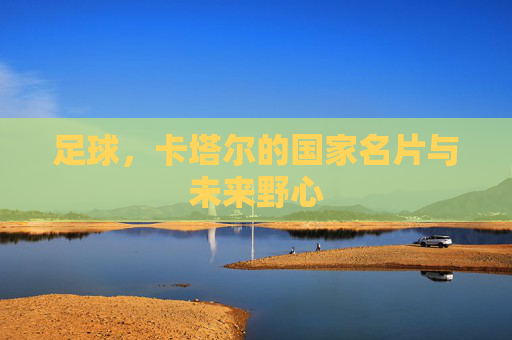 足球,卡塔尔的国家名片与未来野心