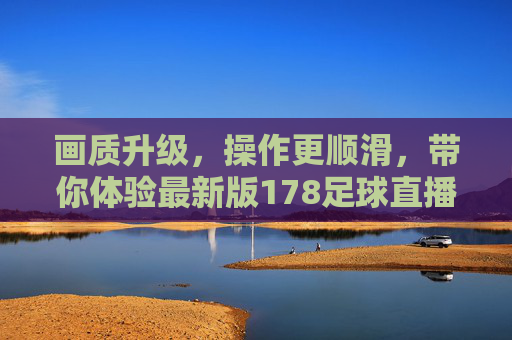 画质升级,操作更顺滑,带你体验最新版178足球直播的魅力