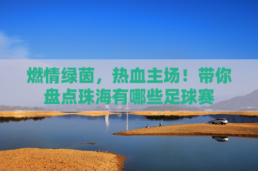 燃情绿茵,热血主场!带你盘点珠海有哪些足球赛