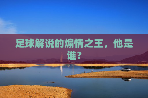足球解说的煽情之王，他是谁？