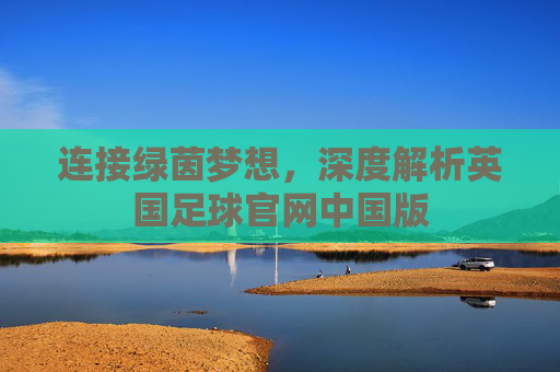 连接绿茵梦想，深度解析英国足球官网中国版