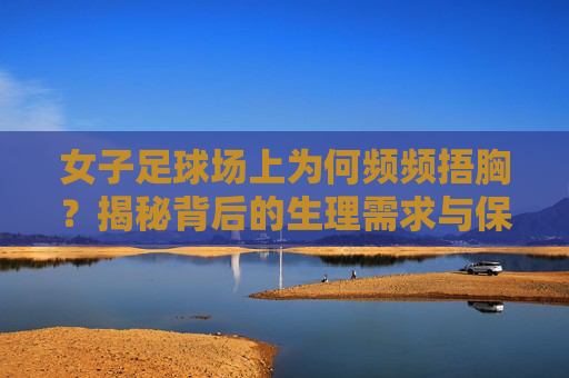 女子足球场上为何频频捂胸？揭秘背后的生理需求与保护机制