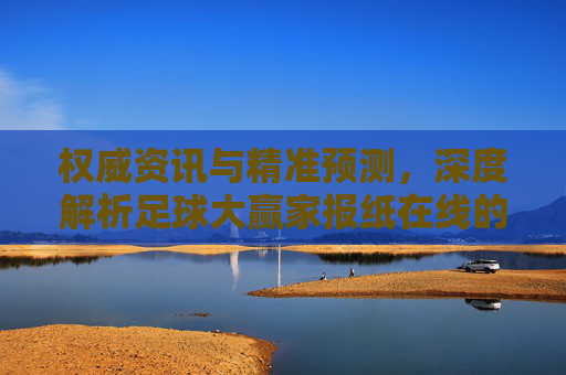 权威资讯与精准预测，深度解析足球大赢家报纸在线的魅力