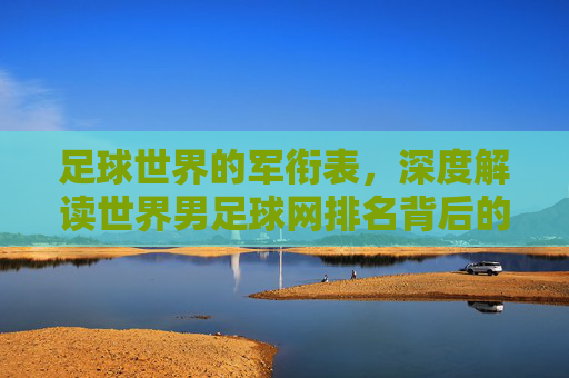 足球世界的军衔表，深度解读世界男足球网排名背后的博弈与格局
