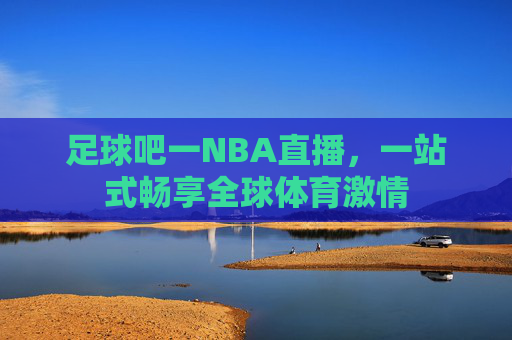 足球吧一NBA直播，一站式畅享全球体育激情