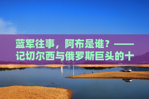 蓝军往事，阿布是谁？——记切尔西与俄罗斯巨头的十年传奇