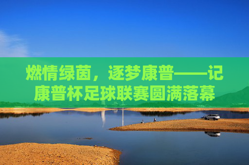 燃情绿茵，逐梦康普——记康普杯足球联赛圆满落幕