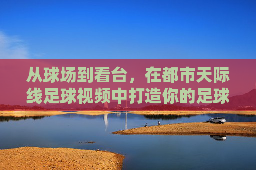 从球场到看台,在都市天际线足球视频中打造你的足球之城