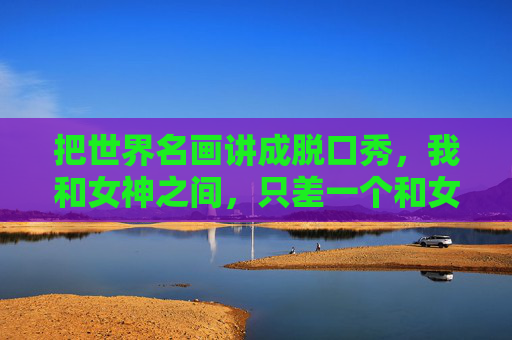 把世界名画讲成脱口秀,我和女神之间,只差一个和女人谈足球段子视频