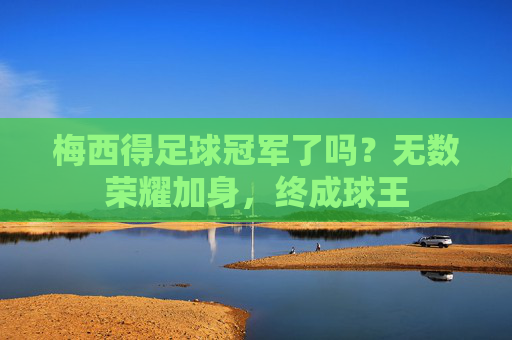 梅西得足球冠军了吗？无数荣耀加身，终成球王