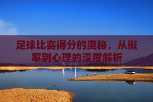 足球比赛得分的奥秘,从概率到心理的深度解析