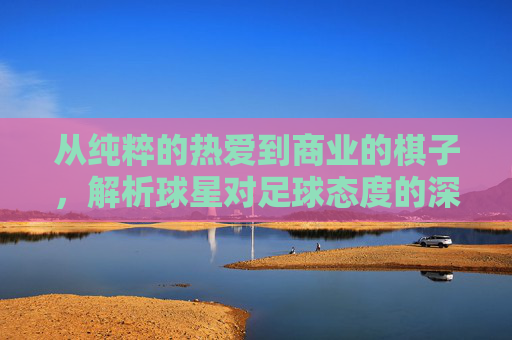 从纯粹的热爱到商业的棋子，解析球星对足球态度的深刻变迁