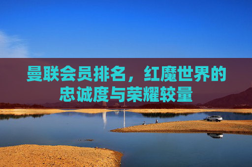 曼联会员排名,红魔世界的忠诚度与荣耀较量