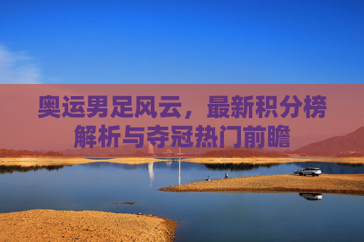 奥运男足风云,最新积分榜解析与夺冠热门前瞻