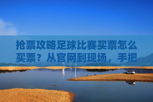 抢票攻略足球比赛买票怎么买票？从官网到现场，手把手教你轻松入座