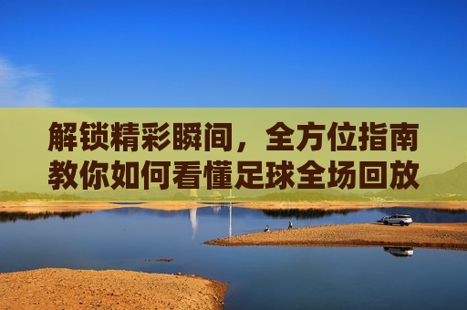 解锁精彩瞬间,全方位指南教你如何看懂足球全场回放