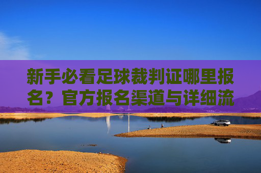 新手必看足球裁判证哪里报名？官方报名渠道与详细流程全攻略
