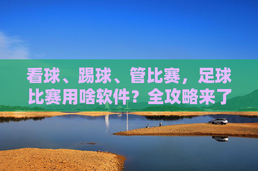 看球、踢球、管比赛，足球比赛用啥软件？全攻略来了！