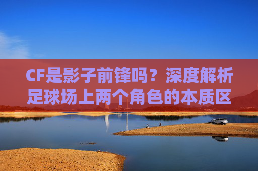 CF是影子前锋吗？深度解析足球场上两个角色的本质区别