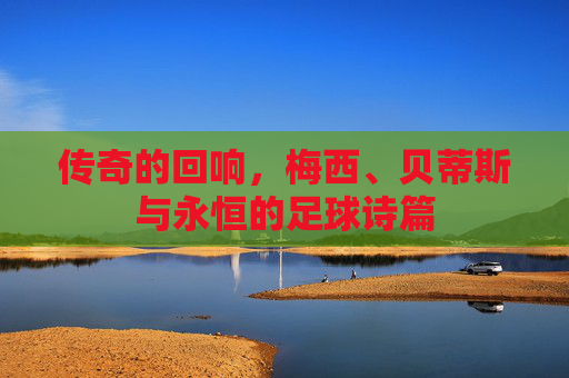传奇的回响,梅西、贝蒂斯与永恒的足球诗篇