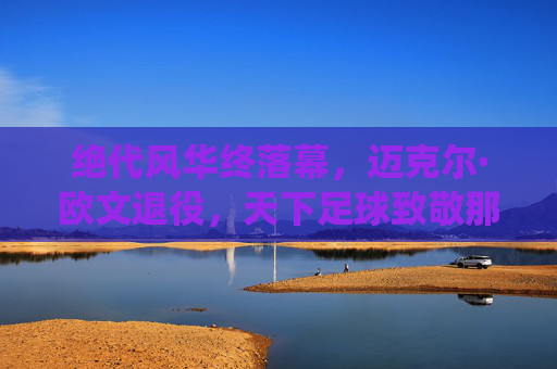 绝代风华终落幕,迈克尔·欧文退役,天下足球致敬那个追风的少年