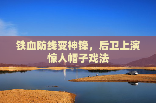 铁血防线变神锋,后卫上演惊人帽子戏法