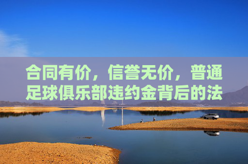 合同有价,信誉无价,普通足球俱乐部违约金背后的法律博弈与生存之道