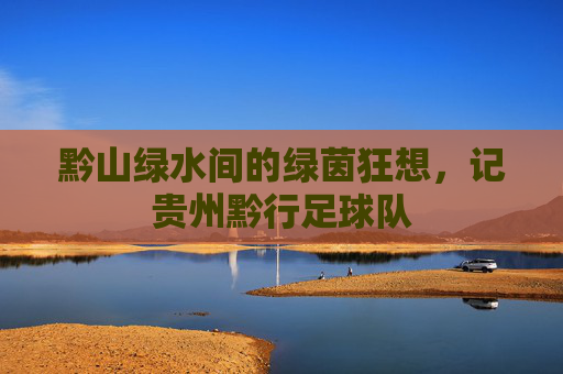 黔山绿水间的绿茵狂想,记贵州黔行足球队