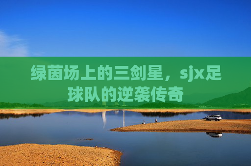 绿茵场上的三剑星,sjx足球队的逆袭传奇