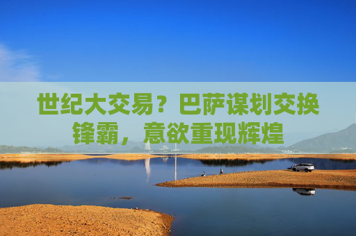 世纪大交易?巴萨谋划交换锋霸,意欲重现辉煌