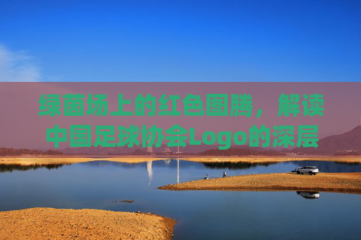 绿茵场上的红色图腾,解读中国足球协会Logo的深层意蕴