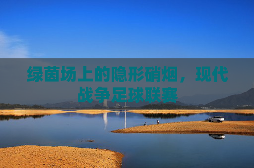 绿茵场上的隐形硝烟,现代战争足球联赛