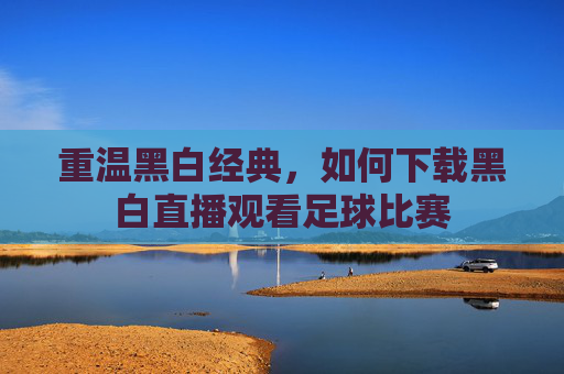重温黑白经典，如何下载黑白直播观看足球比赛