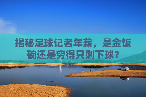 揭秘足球记者年薪，是金饭碗还是穷得只剩下球？