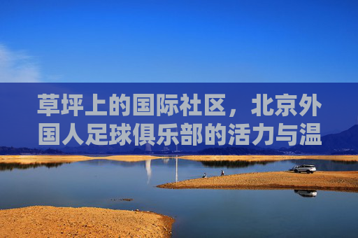 草坪上的国际社区，北京外国人足球俱乐部的活力与温情