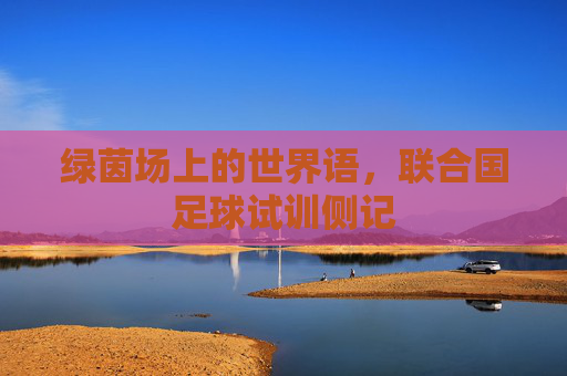绿茵场上的世界语,联合国足球试训侧记