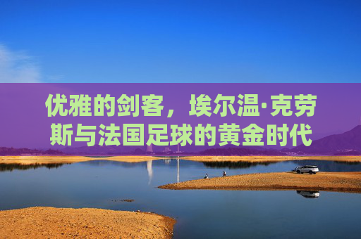 优雅的剑客,埃尔温·克劳斯与法国足球的黄金时代