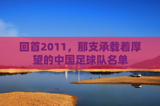 回首2011,那支承载着厚望的中国足球队名单