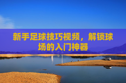 新手足球技巧视频,解锁球场的入门神器