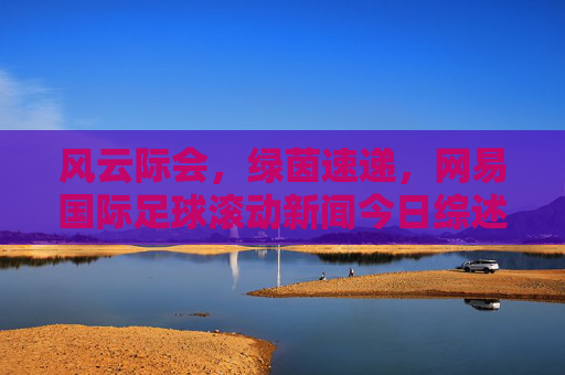 风云际会,绿茵速递,网易国际足球滚动新闻今日综述