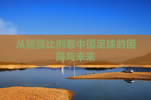 从输赢比例看中国足球的困局与未来