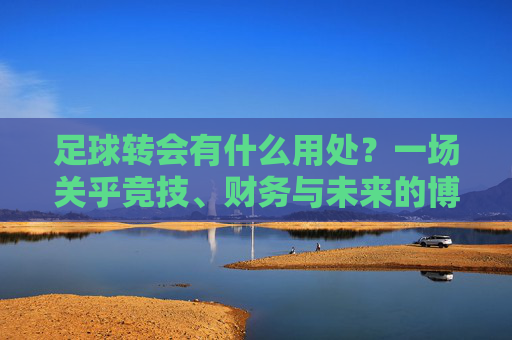 足球转会有什么用处?一场关乎竞技、财务与未来的博弈