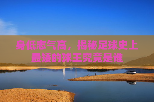 身低志气高,揭秘足球史上最矮的球王究竟是谁