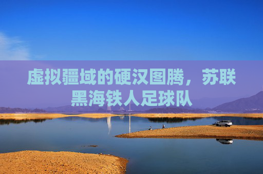 虚拟疆域的硬汉图腾，苏联黑海铁人足球队