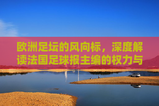 欧洲足坛的风向标，深度解读法国足球报主编的权力与视野