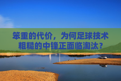 笨重的代价,为何足球技术粗糙的中锋正面临淘汰?