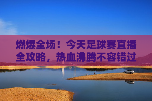 燃爆全场!今天足球赛直播全攻略,热血沸腾不容错过