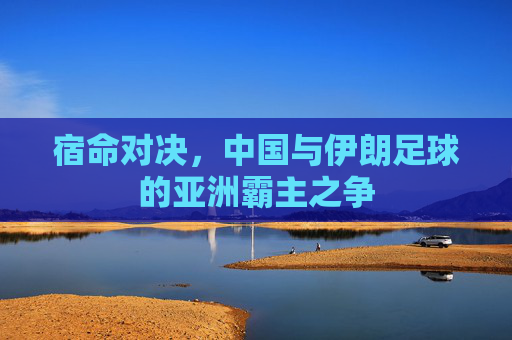 宿命对决,中国与伊朗足球的亚洲霸主之争